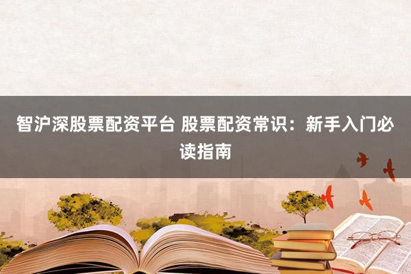 智沪深股票配资平台 股票配资常识：新手入门必读指南