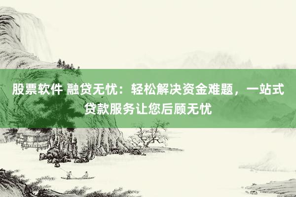 股票软件 融贷无忧：轻松解决资金难题，一站式贷款服务让您后顾无忧
