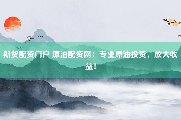 期货配资门户 原油配资网：专业原油投资，放大收益！