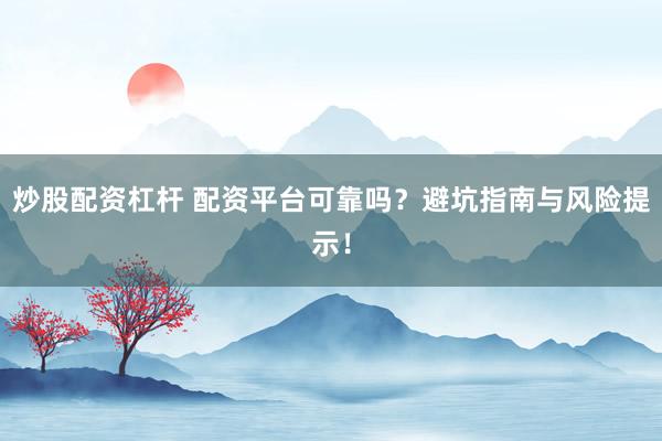 炒股配资杠杆 配资平台可靠吗？避坑指南与风险提示！