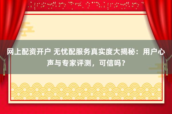 网上配资开户 无忧配服务真实度大揭秘：用户心声与专家评测，可信吗？
