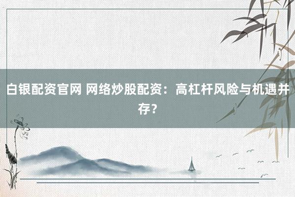白银配资官网 网络炒股配资：高杠杆风险与机遇并存？