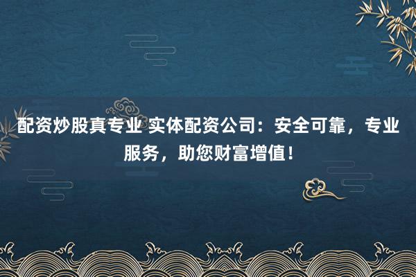 配资炒股真专业 实体配资公司：安全可靠，专业服务，助您财富增值！