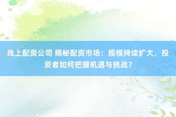 线上配资公司 揭秘配资市场：规模持续扩大，投资者如何把握机遇与挑战？