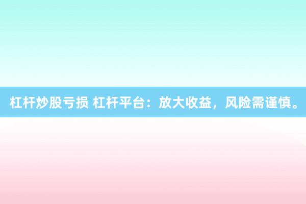 杠杆炒股亏损 杠杆平台：放大收益，风险需谨慎。