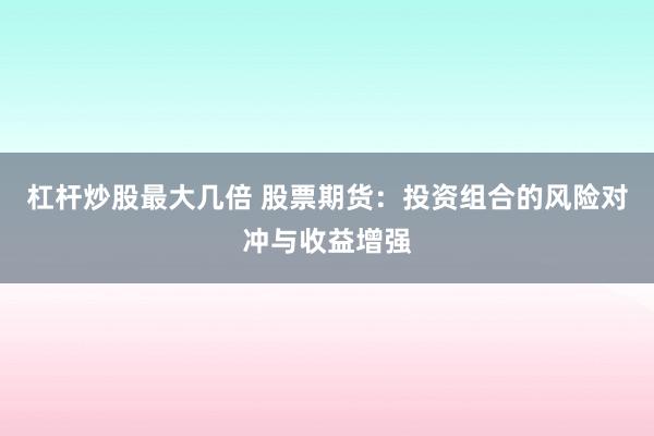 杠杆炒股最大几倍 股票期货：投资组合的风险对冲与收益增强