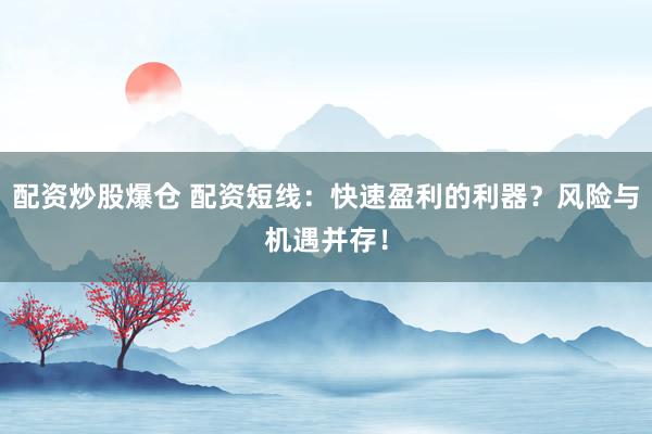 配资炒股爆仓 配资短线：快速盈利的利器？风险与机遇并存！