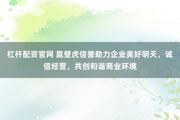 杠杆配资官网 赢壁虎信誉助力企业美好明天，诚信经营，共创和谐商业环境