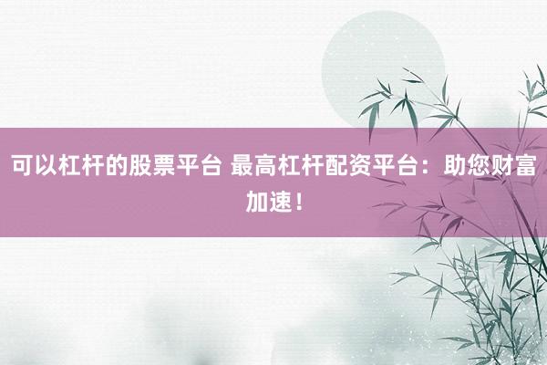 可以杠杆的股票平台 最高杠杆配资平台：助您财富加速！