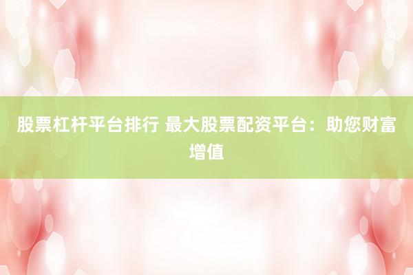 股票杠杆平台排行 最大股票配资平台：助您财富增值