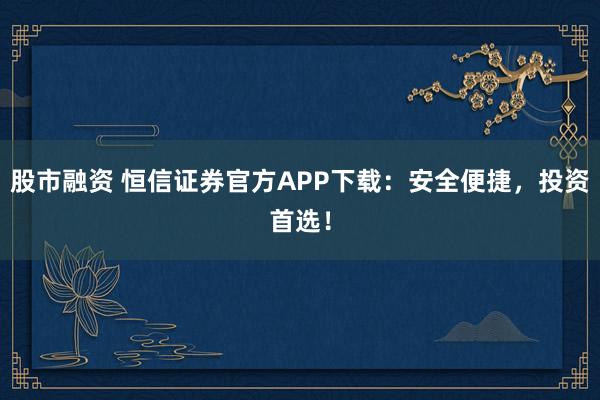 股市融资 恒信证券官方APP下载：安全便捷，投资首选！