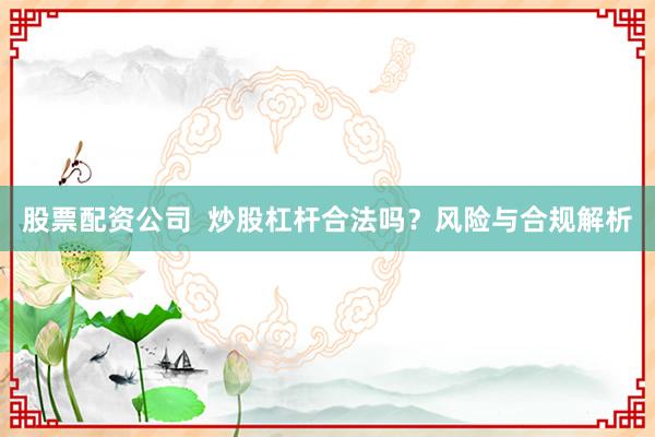 股票配资公司  炒股杠杆合法吗？风险与合规解析