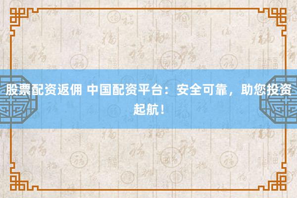 股票配资返佣 中国配资平台：安全可靠，助您投资起航！