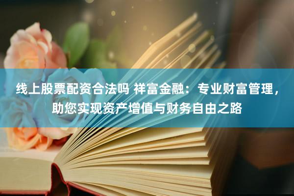 线上股票配资合法吗 祥富金融：专业财富管理，助您实现资产增值与财务自由之路