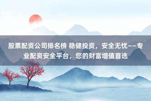 股票配资公司排名榜 稳健投资，安全无忧——专业配资安全平台，您的财富增值首选