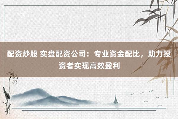 配资炒股 实盘配资公司：专业资金配比，助力投资者实现高效盈利