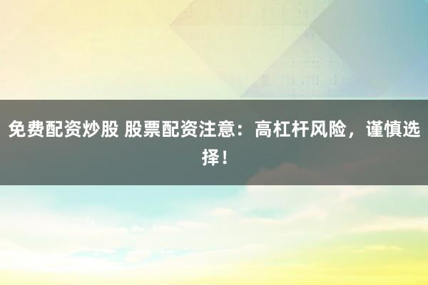 免费配资炒股 股票配资注意：高杠杆风险，谨慎选择！