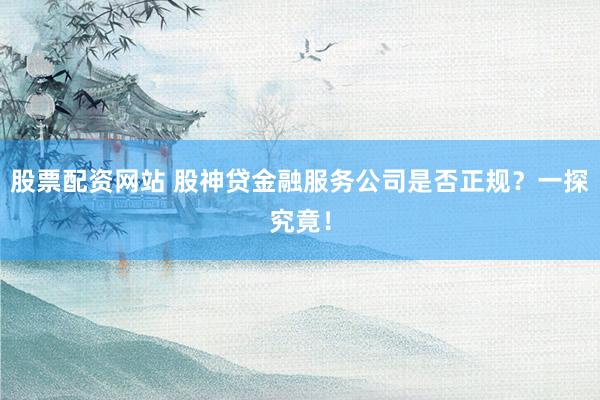 股票配资网站 股神贷金融服务公司是否正规？一探究竟！