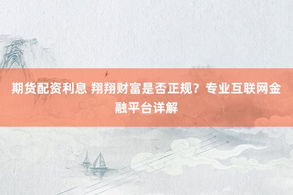 期货配资利息 翔翔财富是否正规？专业互联网金融平台详解