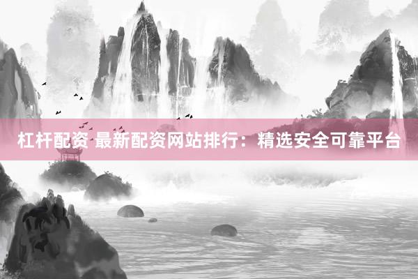 杠杆配资 最新配资网站排行：精选安全可靠平台