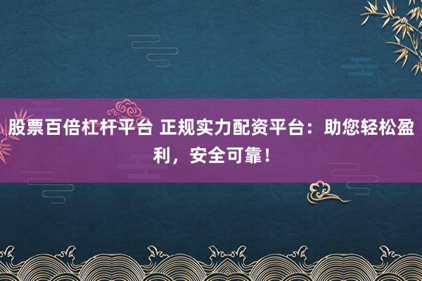 股票百倍杠杆平台 正规实力配资平台：助您轻松盈利，安全可靠！