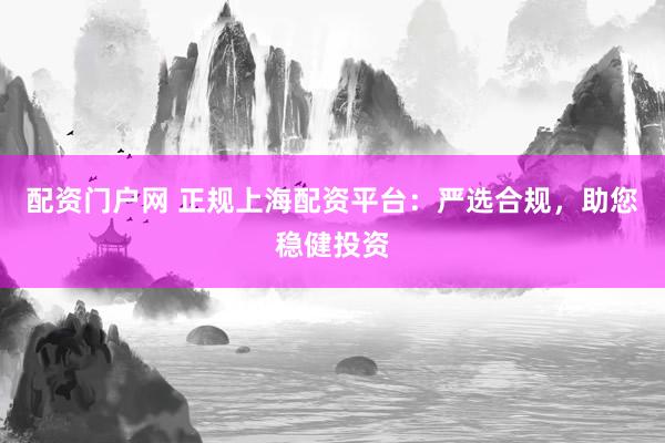 配资门户网 正规上海配资平台：严选合规，助您稳健投资