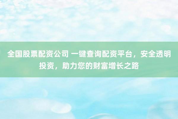 全国股票配资公司 一键查询配资平台，安全透明投资，助力您的财富增长之路