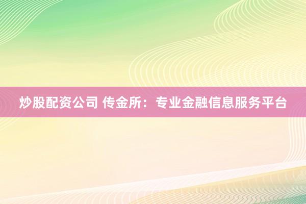 炒股配资公司 传金所：专业金融信息服务平台