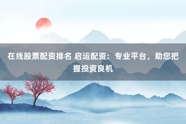 在线股票配资排名 启运配资：专业平台，助您把握投资良机