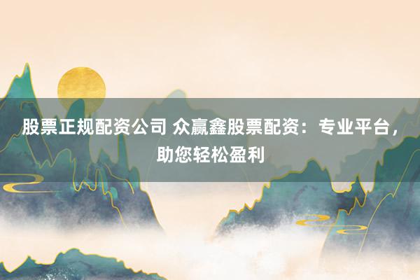 股票正规配资公司 众赢鑫股票配资：专业平台，助您轻松盈利