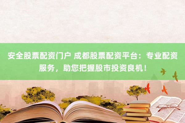 安全股票配资门户 成都股票配资平台：专业配资服务，助您把握股市投资良机！