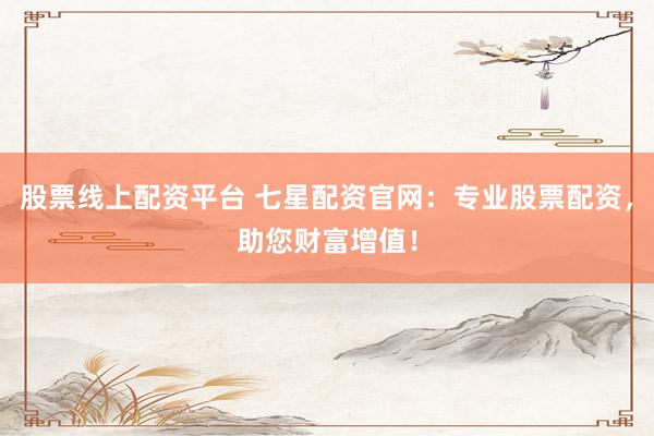 股票线上配资平台 七星配资官网：专业股票配资，助您财富增值！