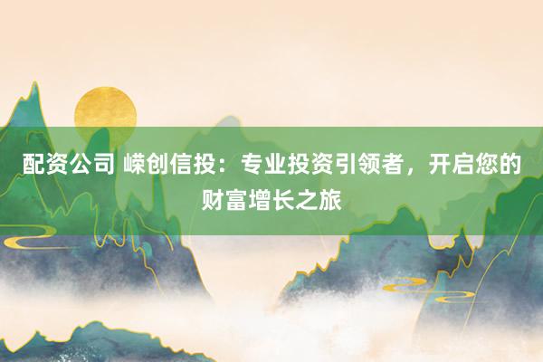 配资公司 嵘创信投：专业投资引领者，开启您的财富增长之旅