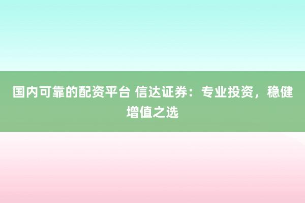 国内可靠的配资平台 信达证券：专业投资，稳健增值之选