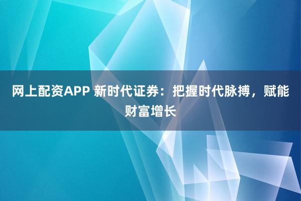 网上配资APP 新时代证券：把握时代脉搏，赋能财富增长