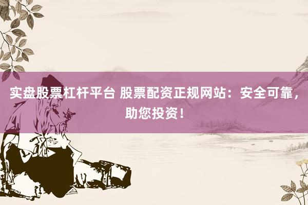 实盘股票杠杆平台 股票配资正规网站：安全可靠，助您投资！