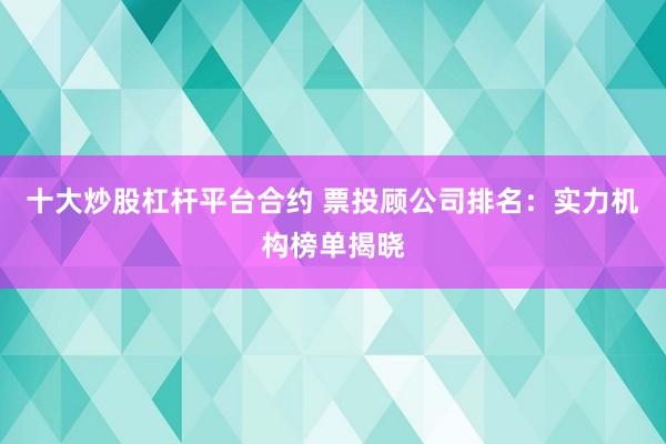 十大炒股杠杆平台合约 票投顾公司排名：实力机构榜单揭晓