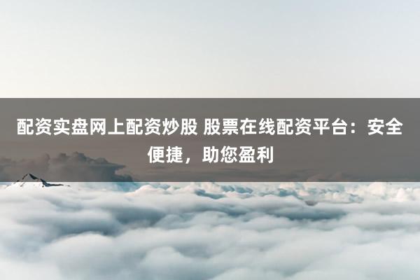 配资实盘网上配资炒股 股票在线配资平台：安全便捷，助您盈利