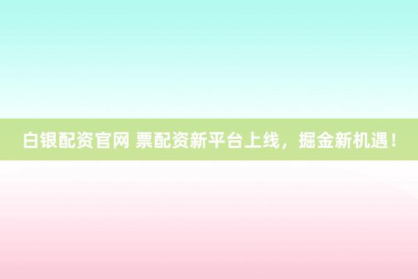 白银配资官网 票配资新平台上线，掘金新机遇！
