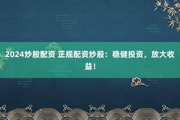 2024炒股配资 正规配资炒股：稳健投资，放大收益！