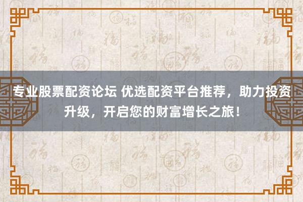 专业股票配资论坛 优选配资平台推荐，助力投资升级，开启您的财富增长之旅！
