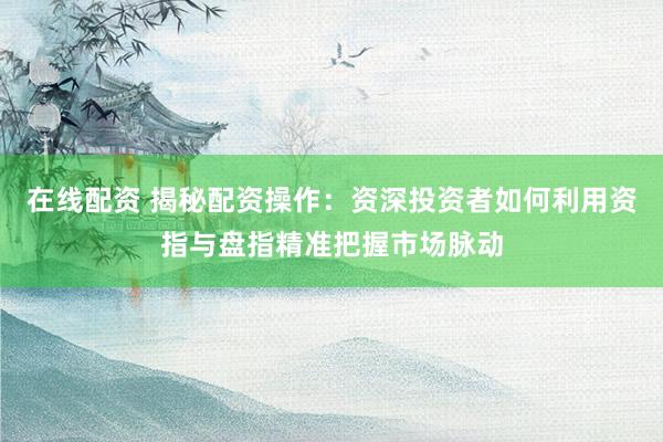 在线配资 揭秘配资操作：资深投资者如何利用资指与盘指精准把握市场脉动