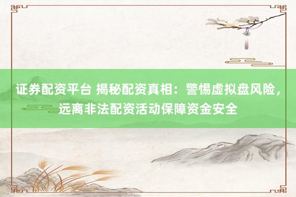 证券配资平台 揭秘配资真相：警惕虚拟盘风险，远离非法配资活动保障资金安全