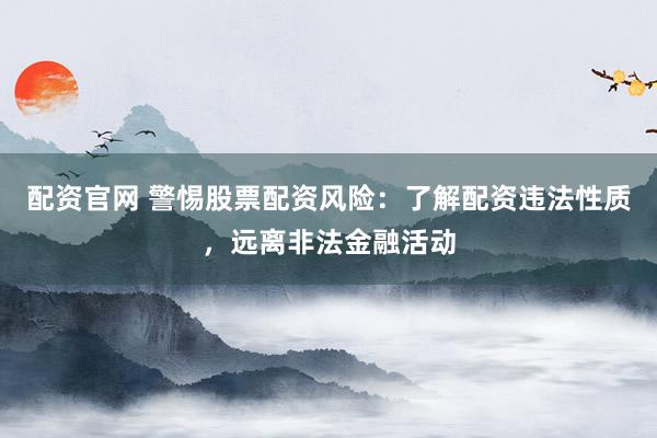 配资官网 警惕股票配资风险：了解配资违法性质，远离非法金融活动