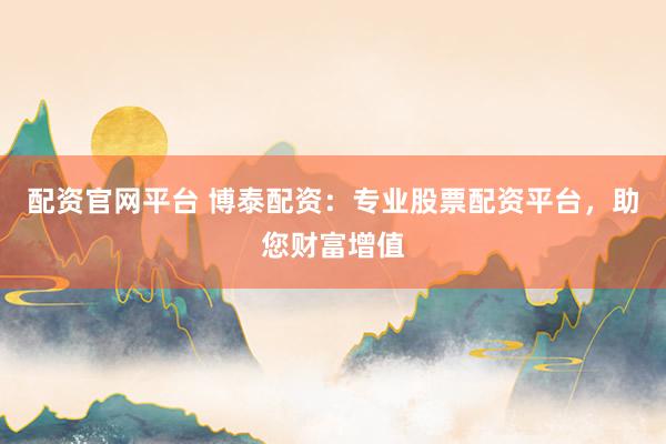 配资官网平台 博泰配资：专业股票配资平台，助您财富增值
