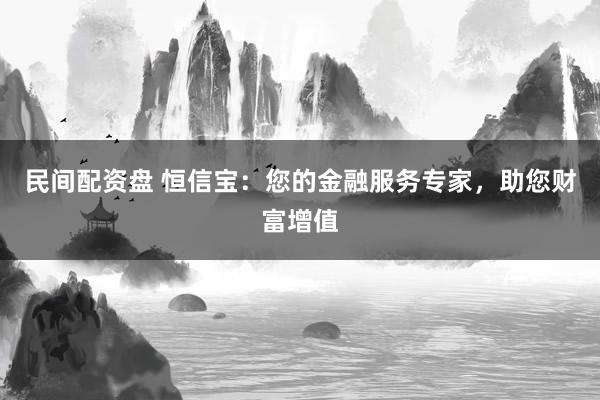 民间配资盘 恒信宝：您的金融服务专家，助您财富增值