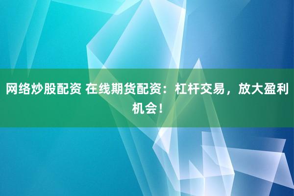 网络炒股配资 在线期货配资：杠杆交易，放大盈利机会！