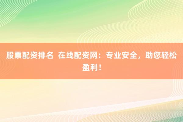 股票配资排名  在线配资网：专业安全，助您轻松盈利！