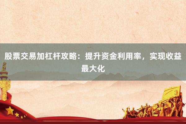 股票交易加杠杆攻略：提升资金利用率，实现收益最大化
