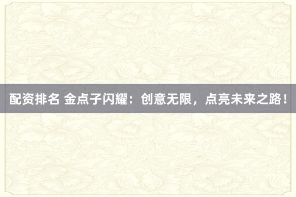 配资排名 金点子闪耀：创意无限，点亮未来之路！